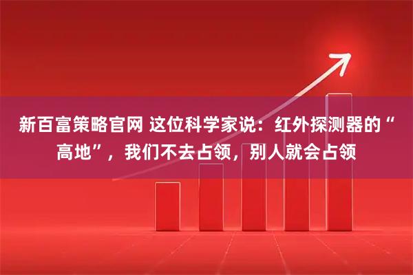 新百富策略官网 这位科学家说：红外探测器的“高地”，我们不去占领，别人就会占领