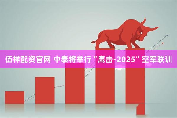 伍祥配资官网 中泰将举行“鹰击-2025”空军联训