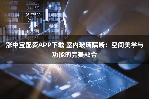 涨中宝配资APP下载 室内玻璃隔断：空间美学与功能的完美融合