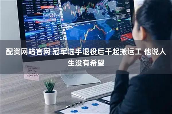 配资网站官网 冠军选手退役后干起搬运工 他说人生没有希望