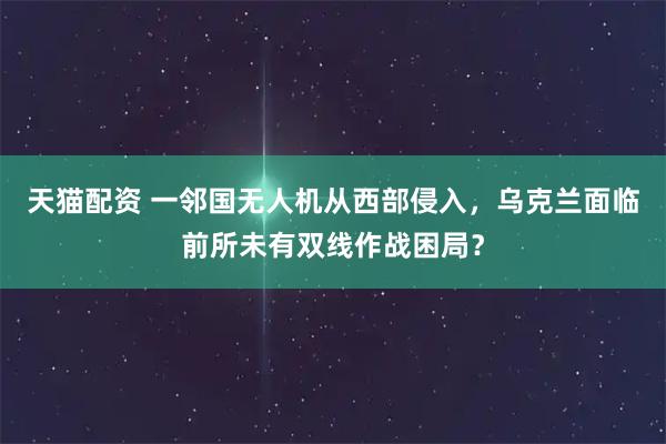 天猫配资 一邻国无人机从西部侵入，乌克兰面临前所未有双线作战困局？