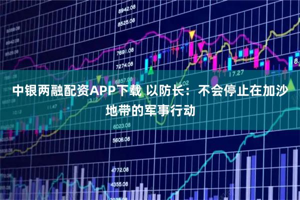 中银两融配资APP下载 以防长：不会停止在加沙地带的军事行动