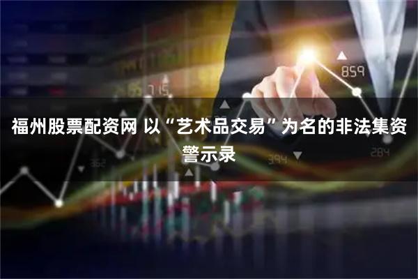 福州股票配资网 以“艺术品交易”为名的非法集资警示录