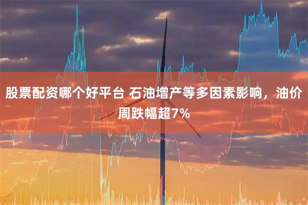 股票配资哪个好平台 石油增产等多因素影响，油价周跌幅超7%