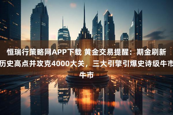 恒瑞行策略网APP下载 黄金交易提醒：期金刷新历史高点并攻克4000大关，三大引擎引爆史诗级牛市