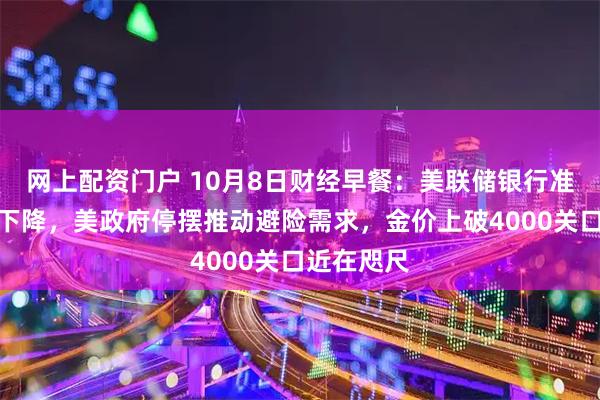 网上配资门户 10月8日财经早餐：美联储银行准备金持续下降，美政府停摆推动避险需求，金价上破4000关口近在咫尺