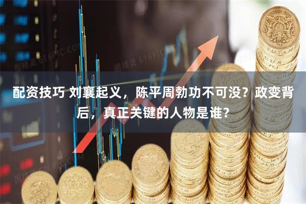 配资技巧 刘襄起义，陈平周勃功不可没？政变背后，真正关键的人物是谁？