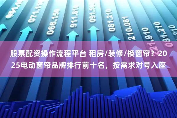股票配资操作流程平台 租房/装修/换窗帘？2025电动窗帘品牌排行前十名，按需求对号入座