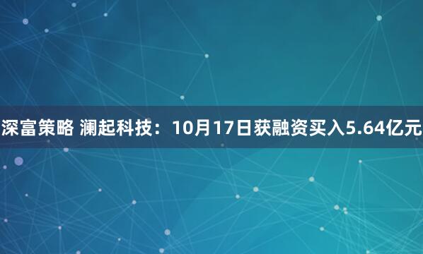 深富策略 澜起科技：10月17日获融资买入5.64亿元