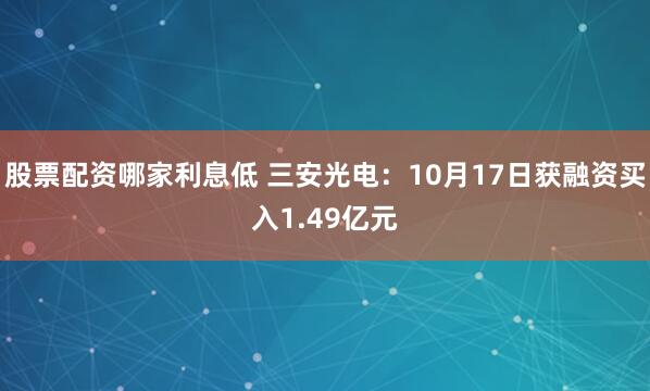 股票配资哪家利息低 三安光电：10月17日获融资买入1.49亿元