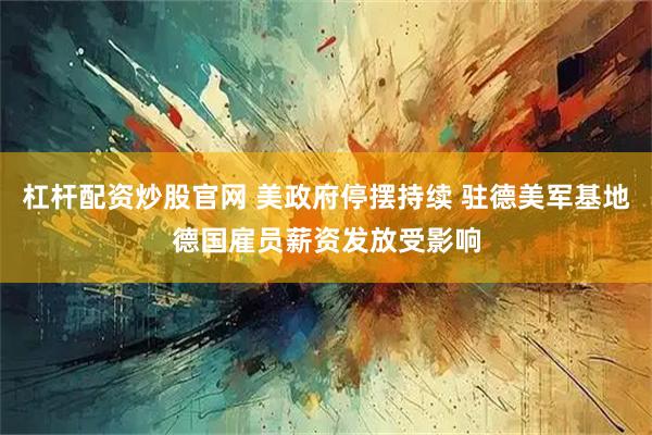 杠杆配资炒股官网 美政府停摆持续 驻德美军基地德国雇员薪资发放受影响