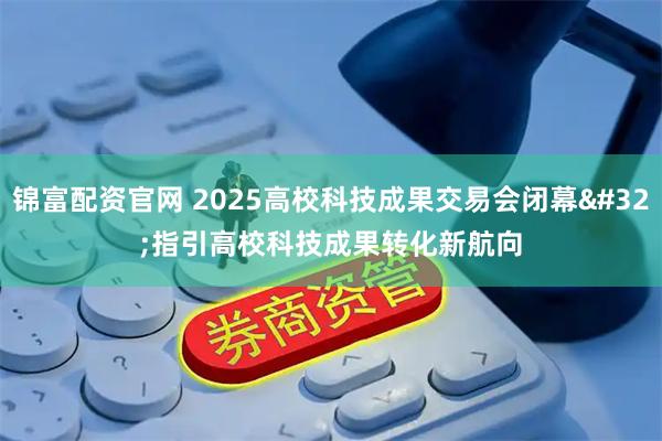 锦富配资官网 2025高校科技成果交易会闭幕 指引高校科技成果转化新航向