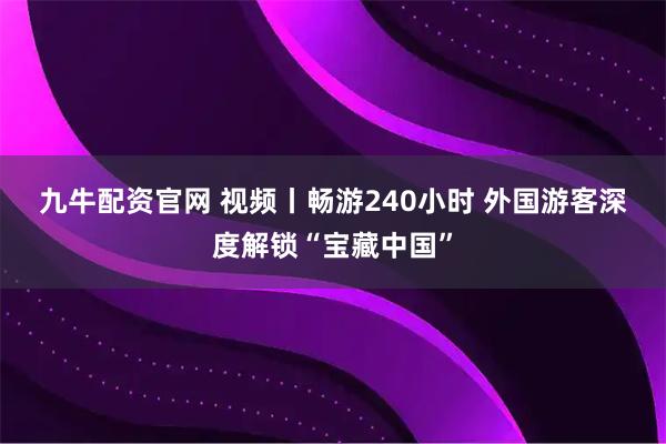 九牛配资官网 视频丨畅游240小时 外国游客深度解锁“宝藏中国”
