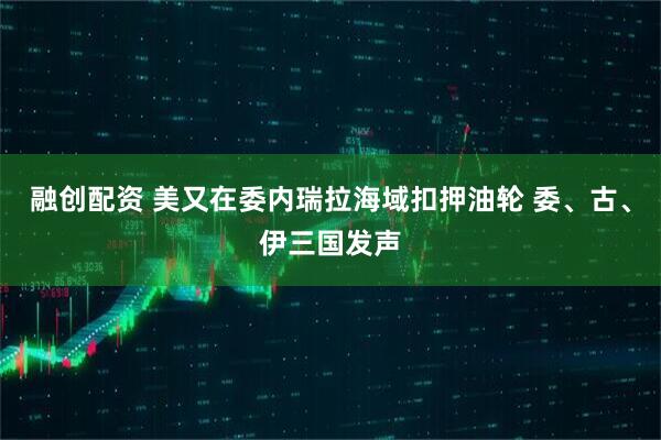 融创配资 美又在委内瑞拉海域扣押油轮 委、古、伊三国发声