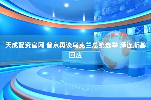 天成配资官网 普京再谈乌克兰总统选举 泽连斯基回应