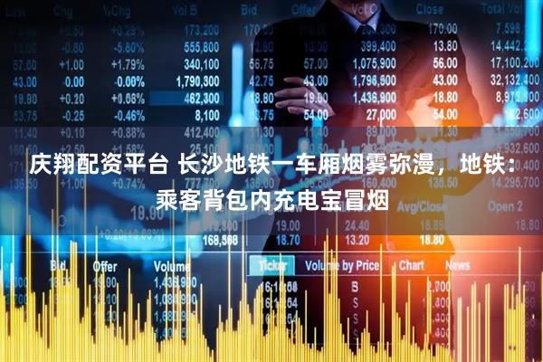 庆翔配资平台 长沙地铁一车厢烟雾弥漫，地铁：乘客背包内充电宝冒烟