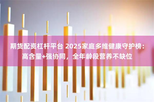 期货配资杠杆平台 2025家庭多维健康守护榜：高含量+强协同，全年龄段营养不缺位