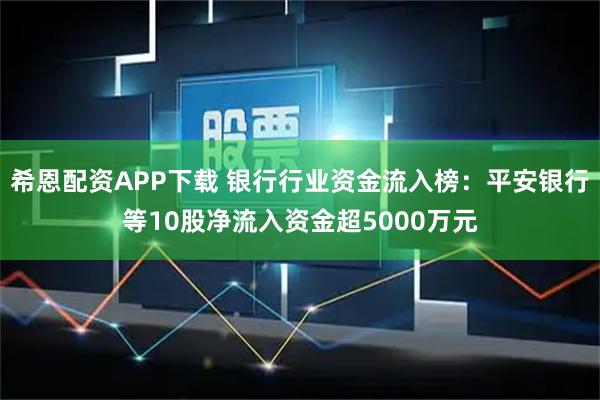 希恩配资APP下载 银行行业资金流入榜：平安银行等10股净流入资金超5000万元