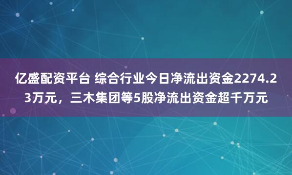亿盛配资平台 综合行业今日净流出资金2274.23万元，三木集团等5股净流出资金超千万元