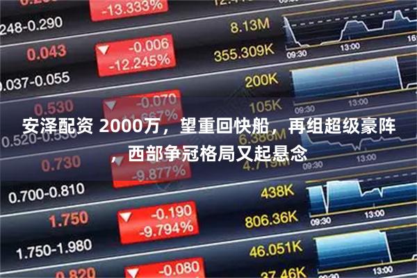 安泽配资 2000万，望重回快船，再组超级豪阵，西部争冠格局又起悬念