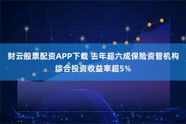 财云股票配资APP下载 去年超六成保险资管机构综合投资收益率超5%