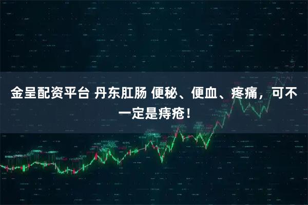 金呈配资平台 丹东肛肠 便秘、便血、疼痛，可不一定是痔疮！