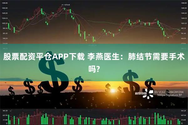 股票配资平仓APP下载 李燕医生：肺结节需要手术吗?