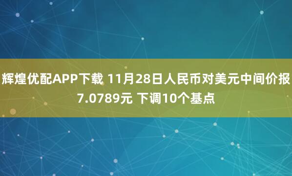 辉煌优配APP下载 11月28日人民币对美元中间价报7.0789元 下调10个基点