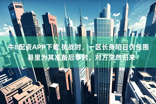 牛8配资APP下载 抗战时，一区长身陷日伪包围，县里为其准备后事时，对方突然归来