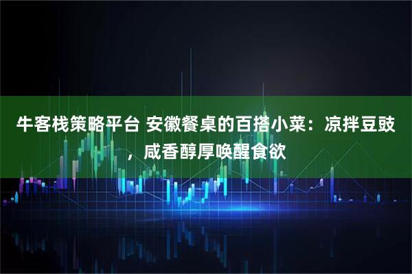 牛客栈策略平台 安徽餐桌的百搭小菜：凉拌豆豉，咸香醇厚唤醒食欲