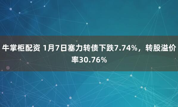 牛掌柜配资 1月7日塞力转债下跌7.74%，转股溢价率30.76%