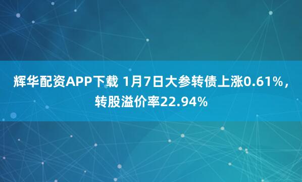 辉华配资APP下载 1月7日大参转债上涨0.61%，转股溢价率22.94%
