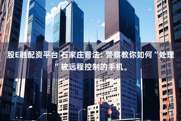 股E融配资平台 石家庄普法: 警察教你如何“处理”被远程控制的手机。