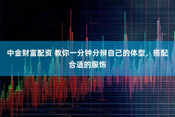 中金财富配资 教你一分钟分辨自己的体型，搭配合适的服饰