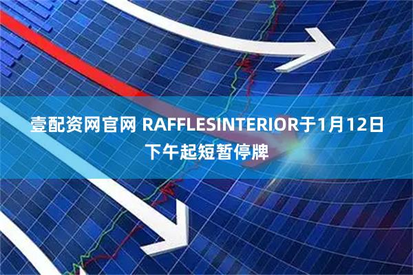壹配资网官网 RAFFLESINTERIOR于1月12日下午起短暂停牌