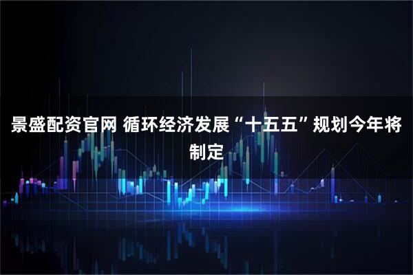 景盛配资官网 循环经济发展“十五五”规划今年将制定