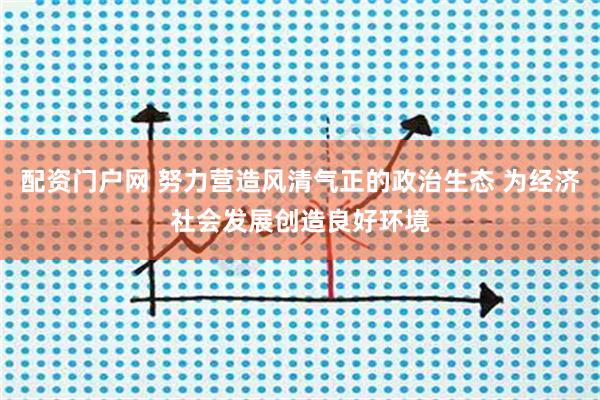 配资门户网 努力营造风清气正的政治生态 为经济社会发展创造良好环境