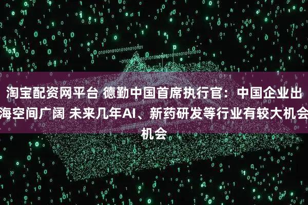 淘宝配资网平台 德勤中国首席执行官：中国企业出海空间广阔 未来几年AI、新药研发等行业有较大机会