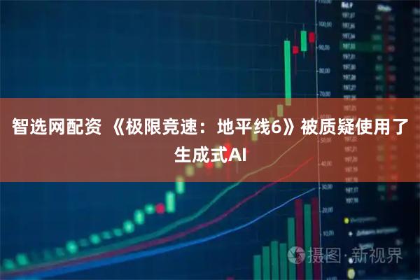 智选网配资 《极限竞速：地平线6》被质疑使用了生成式AI