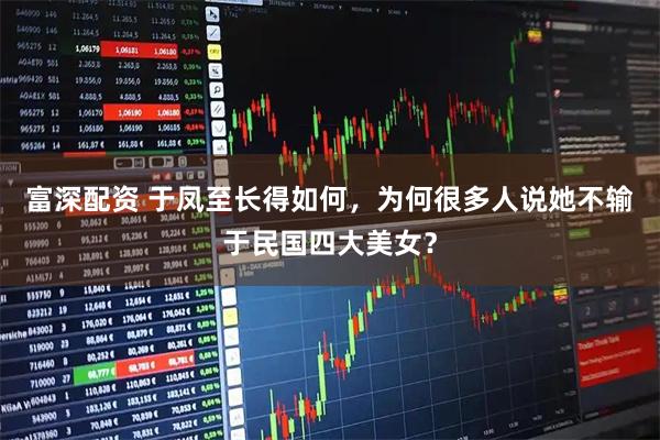 富深配资 于凤至长得如何，为何很多人说她不输于民国四大美女？