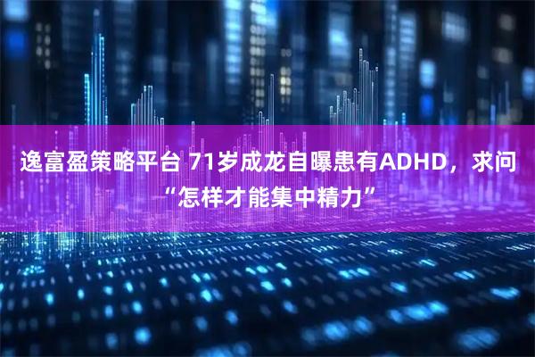 逸富盈策略平台 71岁成龙自曝患有ADHD，求问“怎样才能集中精力”