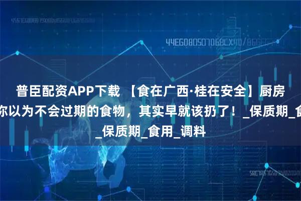 普臣配资APP下载 【食在广西·桂在安全】厨房里这4种你以为不会过期的食物，其实早就该扔了！_保质期_食用_调料