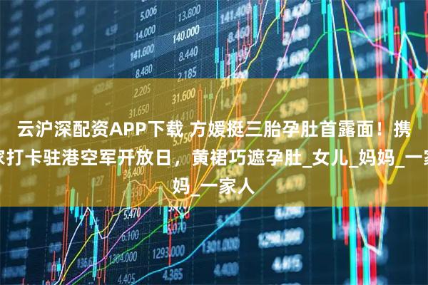 云沪深配资APP下载 方媛挺三胎孕肚首露面！携全家打卡驻港空军开放日，黄裙巧遮孕肚_女儿_妈妈_一家人
