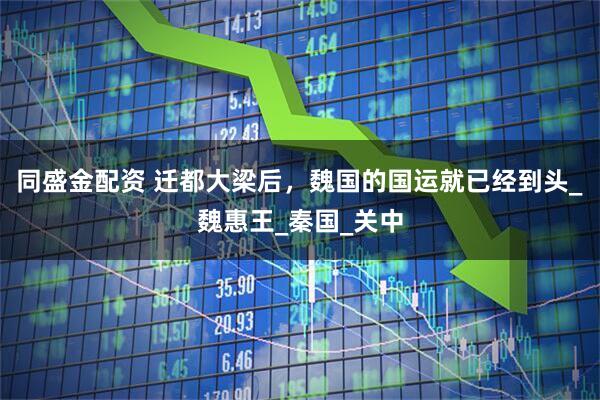 同盛金配资 迁都大梁后，魏国的国运就已经到头_魏惠王_秦国_关中