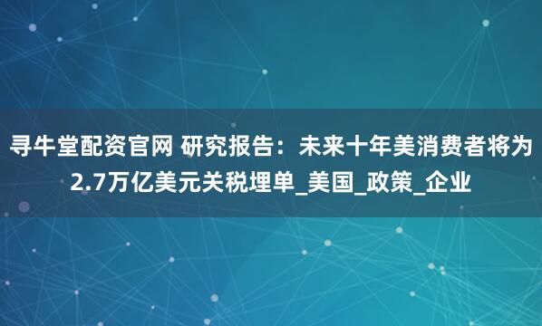 寻牛堂配资官网 研究报告：未来十年美消费者将为2.7万亿美元关税埋单_美国_政策_企业