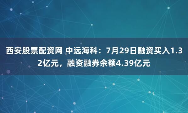 西安股票配资网 中远海科：7月29日融资买入1.32亿元，融资融券余额4.39亿元