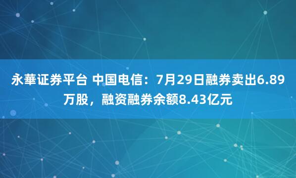 永華证券平台 中国电信：7月29日融券卖出6.89万股，融资融券余额8.43亿元