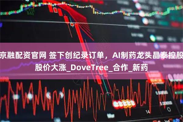 京融配资官网 签下创纪录订单，AI制药龙头晶泰控股股价大涨_DoveTree_合作_新药