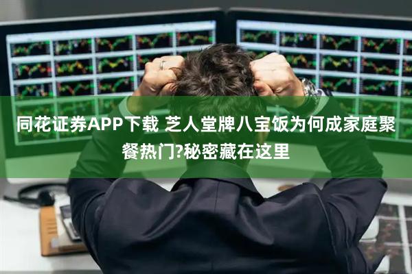 同花证券APP下载 芝人堂牌八宝饭为何成家庭聚餐热门?秘密藏在这里