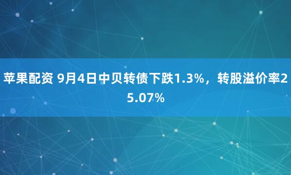 苹果配资 9月4日中贝转债下跌1.3%，转股溢价率25.07%